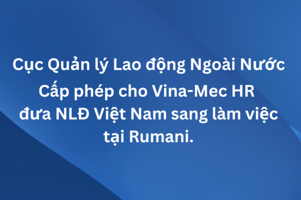 VINA-MEC HR CHÍNH THỨC ĐƯỢC CẤP PHÉP ĐƯA NLĐ ĐI LÀM VIỆC TẠI RUMANI.